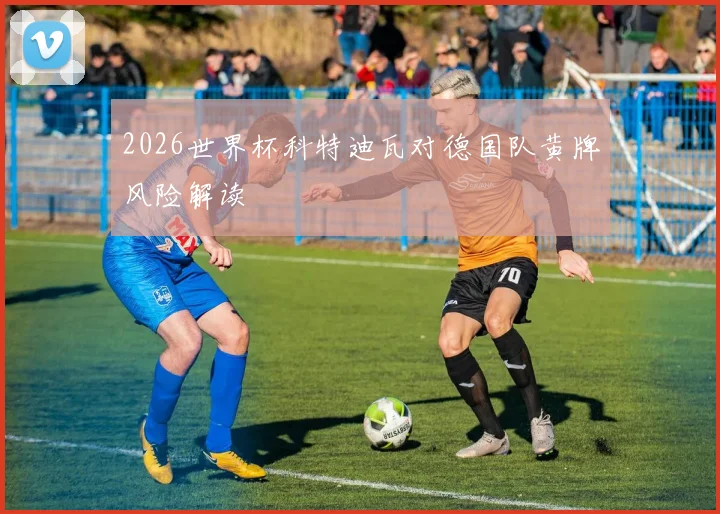 2026世界杯科特迪瓦对德国队黄牌风险解读