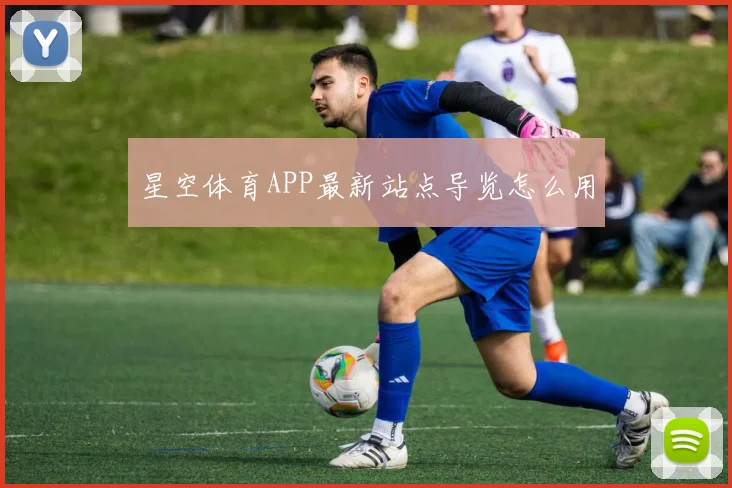 星空体育APP最新站点导览怎么用