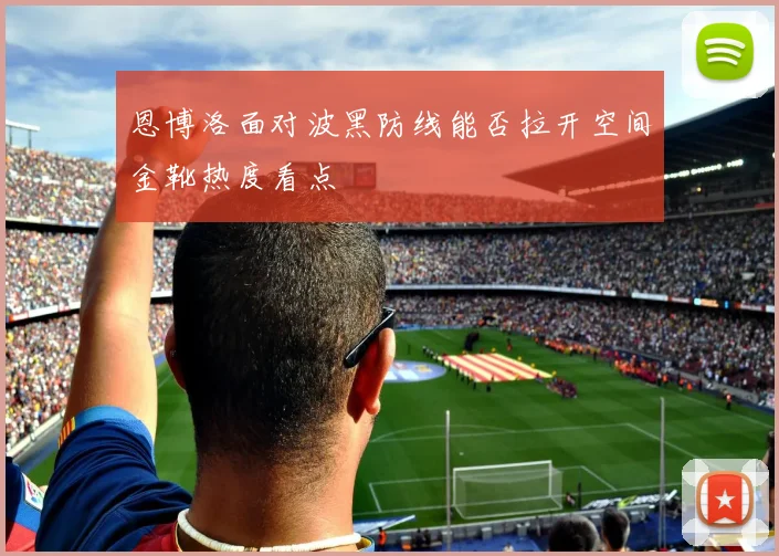 恩博洛面对波黑防线能否拉开空间金靴热度看点
