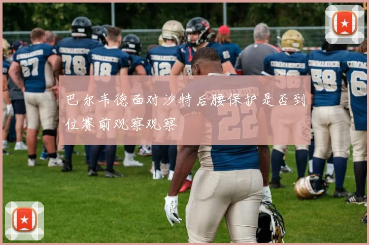巴尔韦德面对沙特后腰保护是否到位赛前观察观察
