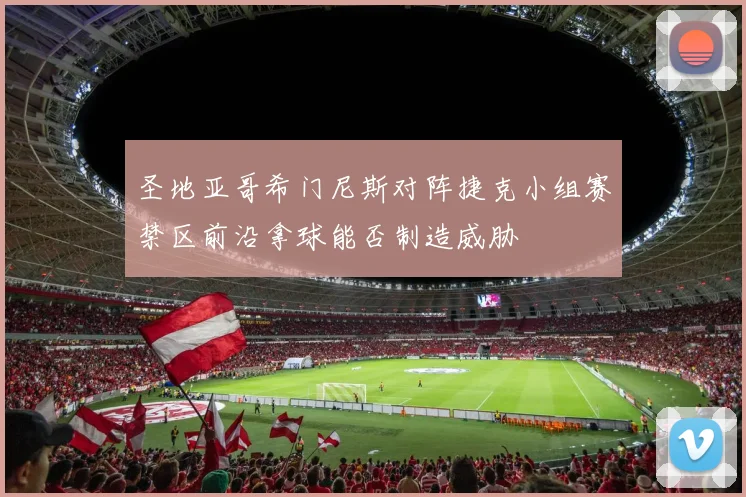 圣地亚哥希门尼斯对阵捷克小组赛禁区前沿拿球能否制造威胁