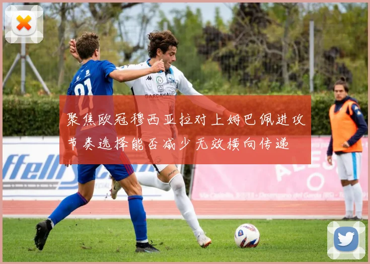 聚焦欧冠穆西亚拉对上姆巴佩进攻节奏选择能否减少无效横向传递
