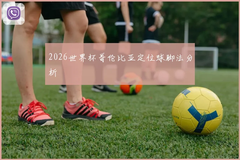 2026世界杯哥伦比亚定位球脚法分析