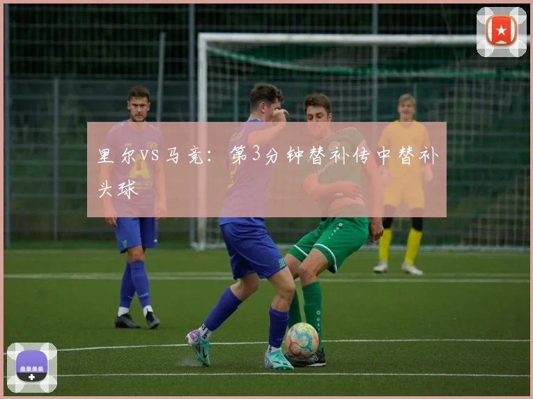 里尔vs马竞：第3分钟替补传中替补头球