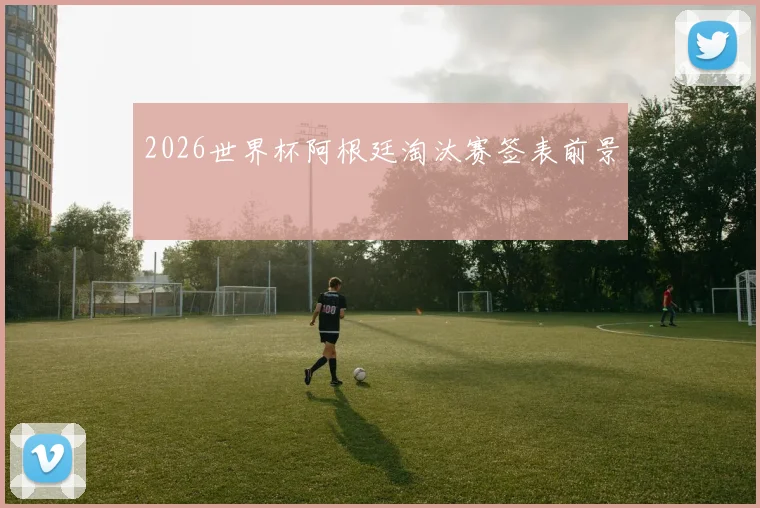2026世界杯阿根廷淘汰赛签表前景